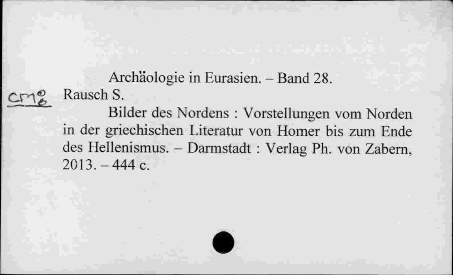 ﻿Archäologie in Eurasien. - Band 28.
Rausch S.
Bilder des Nordens : Vorstellungen vom Norden in der griechischen Literatur von Homer bis zum Ende des Hellenismus. - Darmstadt : Verlag Ph. von Zabem, 2013.-444 c.